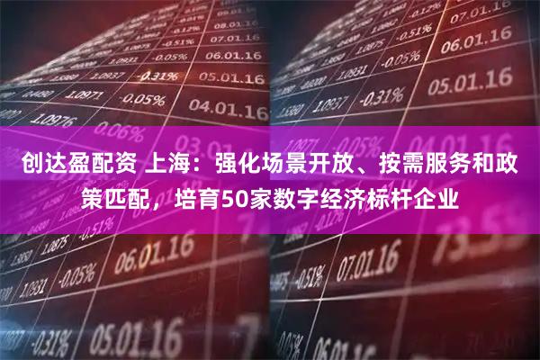 创达盈配资 上海：强化场景开放、按需服务和政策匹配，培育50家数字经济标杆企业