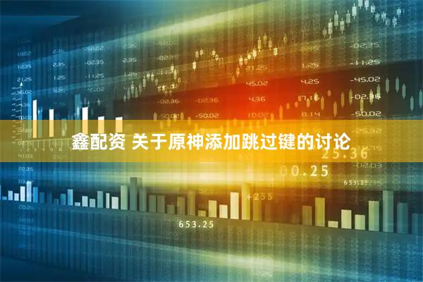 鑫配资 关于原神添加跳过键的讨论