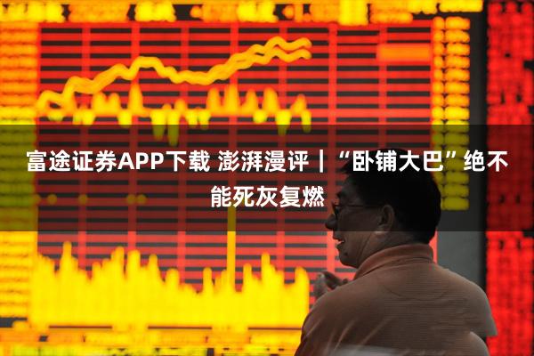 富途证券APP下载 澎湃漫评｜“卧铺大巴”绝不能死灰复燃