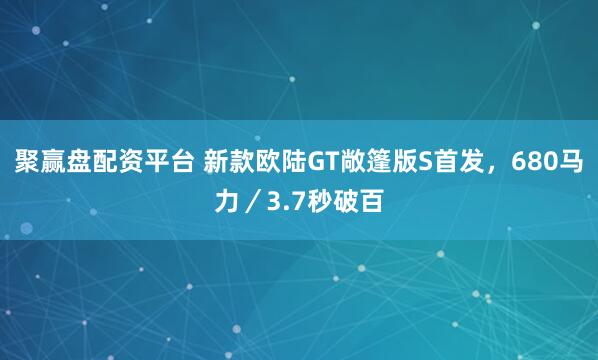 聚赢盘配资平台 新款欧陆GT敞篷版S首发，680马力／3.7秒破百