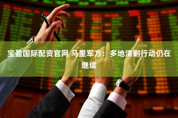 宝盈国际配资官网 马里军方：多地清剿行动仍在继续