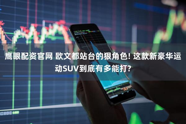 鹰眼配资官网 欧文都站台的狠角色! 这款新豪华运动SUV到底有多能打?