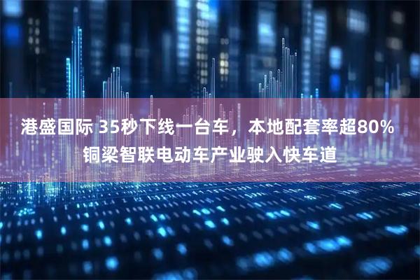 港盛国际 35秒下线一台车，本地配套率超80% 铜梁智联电动车产业驶入快车道