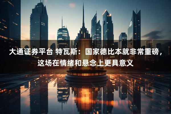 大通证券平台 特瓦斯：国家德比本就非常重磅，这场在情绪和悬念上更具意义