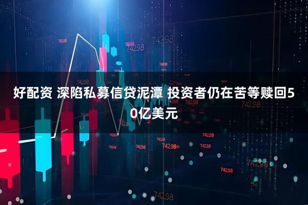 好配资 深陷私募信贷泥潭 投资者仍在苦等赎回50亿美元