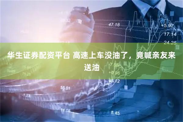 华生证券配资平台 高速上车没油了，竟喊亲友来送油