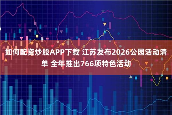 如何配资炒股APP下载 江苏发布2026公园活动清单 全年推出766项特色活动