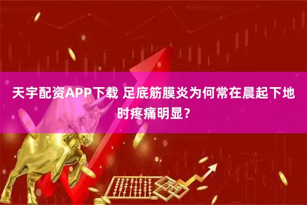 天宇配资APP下载 足底筋膜炎为何常在晨起下地时疼痛明显？