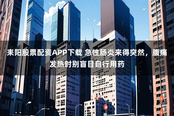 耒阳股票配资APP下载 急性肠炎来得突然，腹痛发热时别盲目自行用药