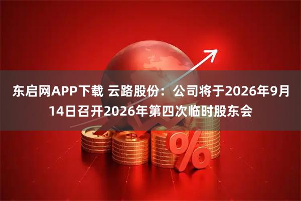 东启网APP下载 云路股份：公司将于2026年9月14日召开2026年第四次临时股东会